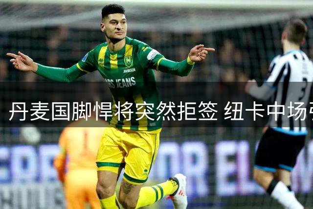 丹麦国脚悍将突然拒签 纽卡中场引援计划遭重挫