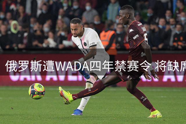 俄罗斯遭WADA四年禁赛令 将缺席多项国际重大赛事