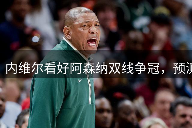 内维尔看好阿森纳双线争冠，预测2-0力克切尔西