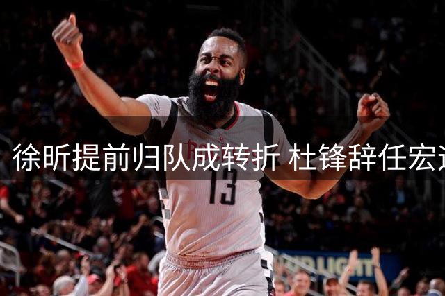 徐昕提前归队成转折 杜锋辞任宏远重建开启