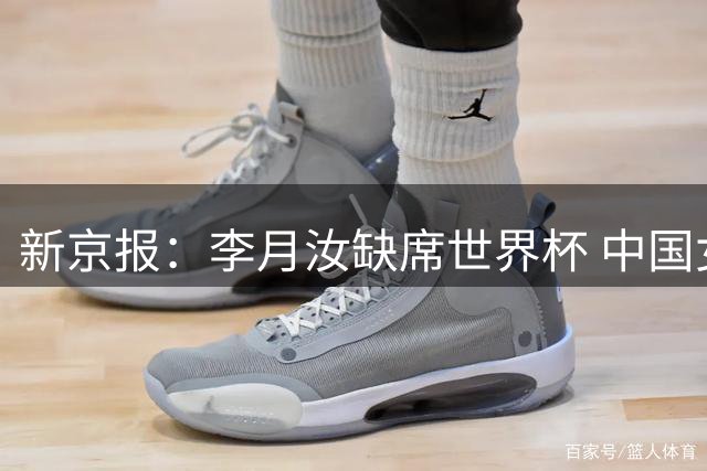 新京报：李月汝缺席世界杯 中国女篮战术层面要做哪些应对？
