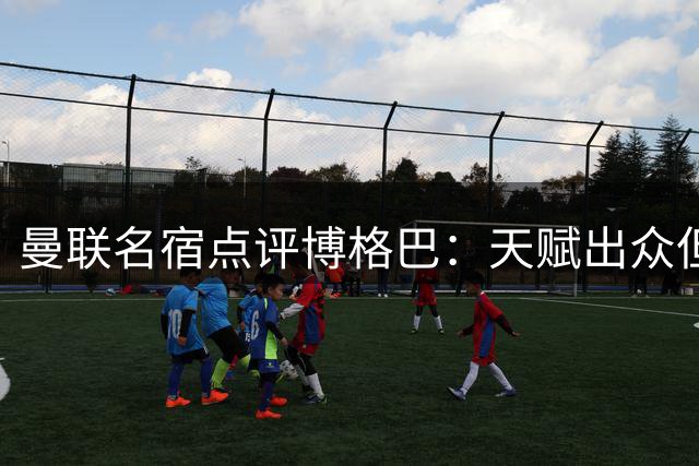 曼联名宿点评博格巴：天赋出众但需持续鞭策