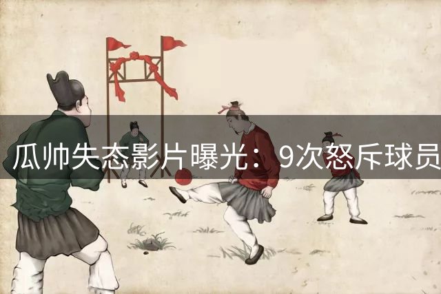 瓜帅失态影片曝光：9次怒斥球员 10人轮换遭0-2完败