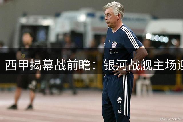 西甲揭幕战前瞻：银河战舰主场迎战皇家社会