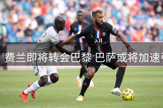 费兰即将转会巴黎 巴萨或将加速引进罗德里