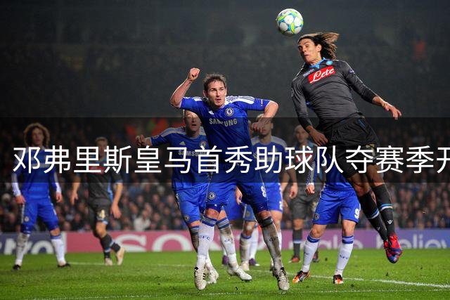 邓弗里斯皇马首秀助球队夺赛季开门红