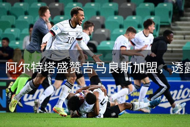 阿尔特塔盛赞吉马良斯加盟，透露枪手夏窗或有更多动作